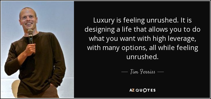 Luxury is feeling unrushed. It is designing a life that allows you to do what you want with high leverage, with many options, all while feeling unrushed. - Tim Ferriss