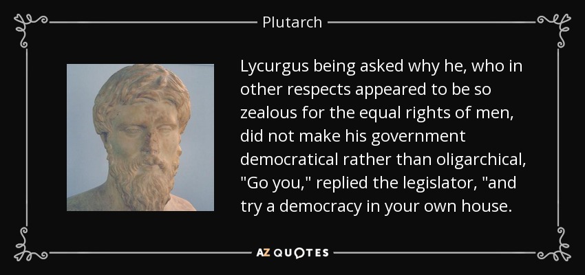 Lycurgus being asked why he, who in other respects appeared to be so zealous for the equal rights of men, did not make his government democratical rather than oligarchical, 