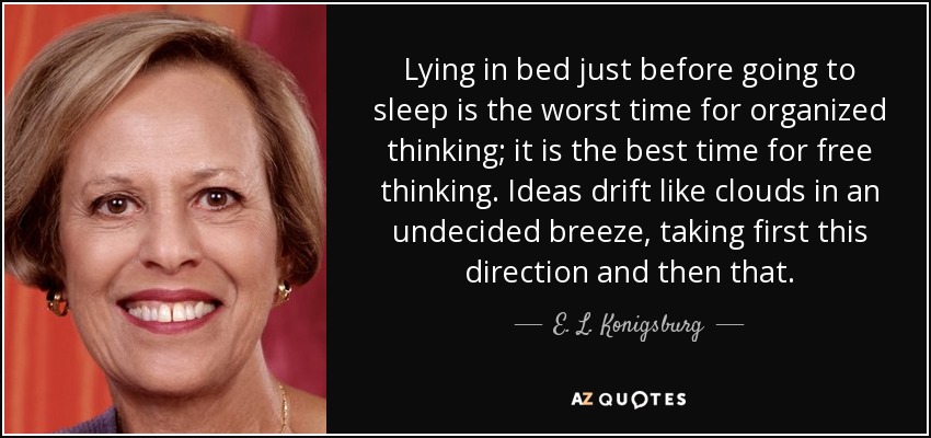 Lying in bed just before going to sleep is the worst time for organized thinking; it is the best time for free thinking. Ideas drift like clouds in an undecided breeze, taking first this direction and then that. - E. L. Konigsburg