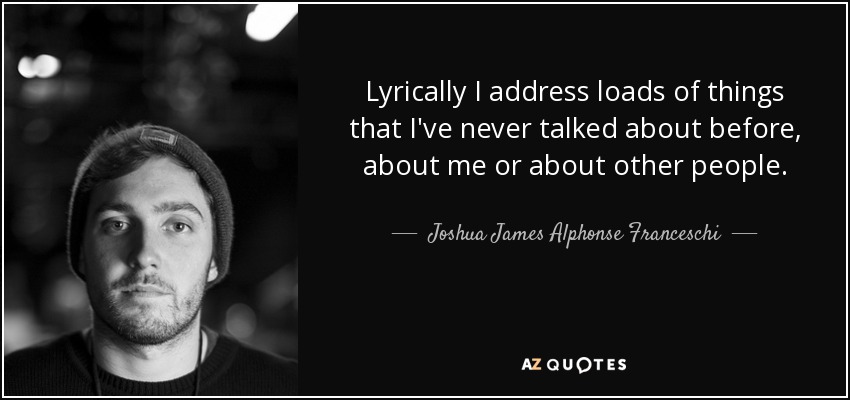 Lyrically I address loads of things that I've never talked about before, about me or about other people. - Joshua James Alphonse Franceschi