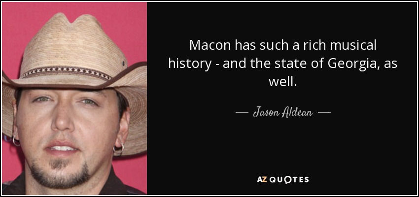 Macon has such a rich musical history - and the state of Georgia, as well. - Jason Aldean
