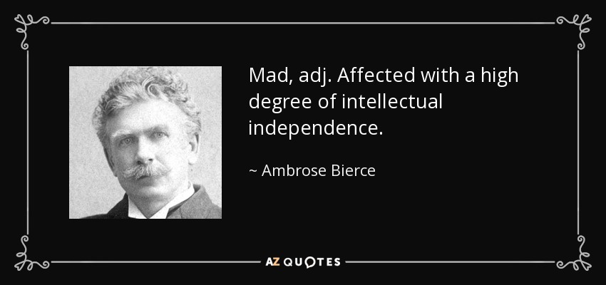Mad, adj. Affected with a high degree of intellectual independence. - Ambrose Bierce