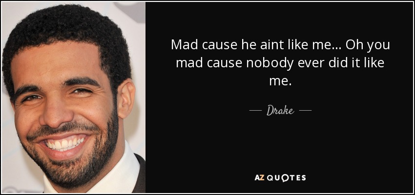Mad cause he aint like me... Oh you mad cause nobody ever did it like me. - Drake