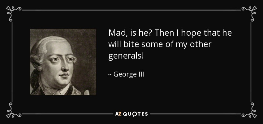 Mad, is he? Then I hope that he will bite some of my other generals! - George III