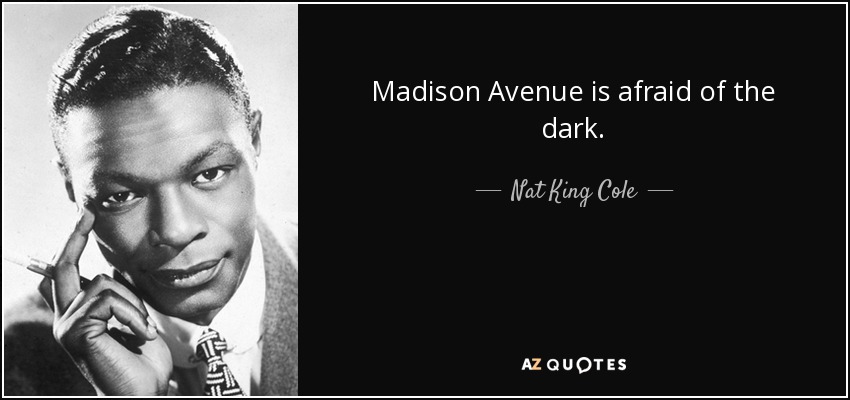Madison Avenue is afraid of the dark. - Nat King Cole