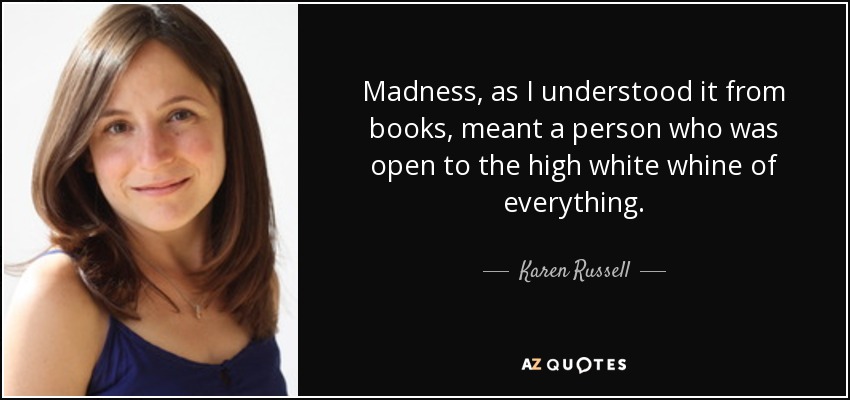 Madness, as I understood it from books, meant a person who was open to the high white whine of everything. - Karen Russell