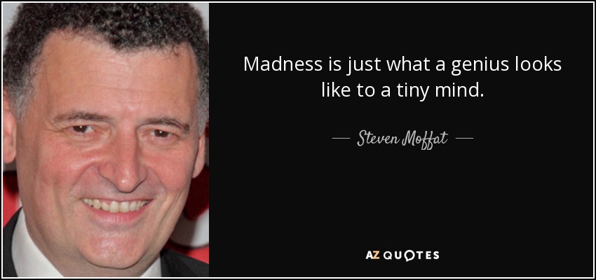 Madness is just what a genius looks like to a tiny mind. - Steven Moffat