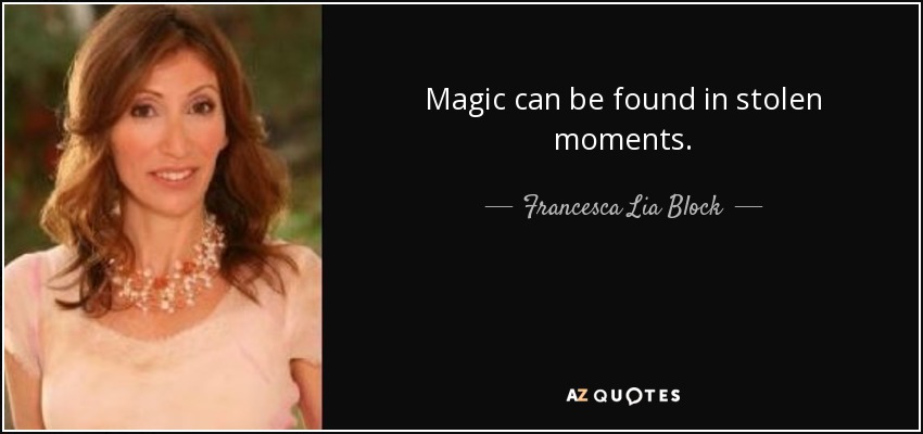 Magic can be found in stolen moments. - Francesca Lia Block