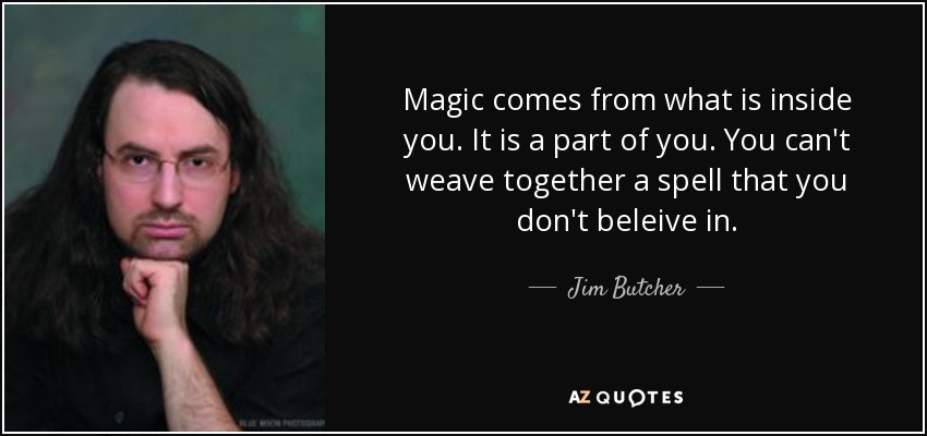 Magic comes from what is inside you. It is a part of you. You can't weave together a spell that you don't beleive in. - Jim Butcher