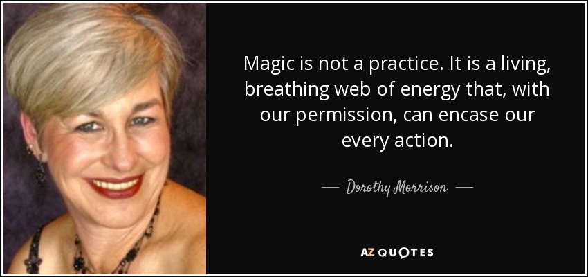 Magic is not a practice. It is a living, breathing web of energy that, with our permission, can encase our every action. - Dorothy Morrison