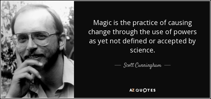 Magic is the practice of causing change through the use of powers as yet not defined or accepted by science. - Scott Cunningham