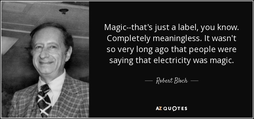 Magic--that's just a label, you know. Completely meaningless. It wasn't so very long ago that people were saying that electricity was magic. - Robert Bloch