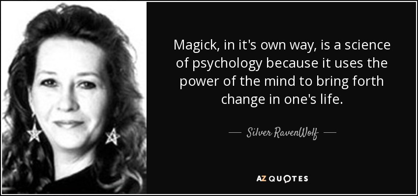 Magick, in it's own way, is a science of psychology because it uses the power of the mind to bring forth change in one's life. - Silver RavenWolf