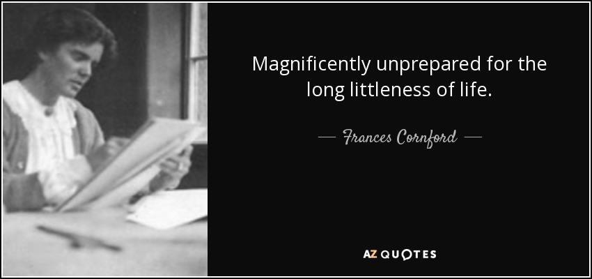 Magnificently unprepared for the long littleness of life. - Frances Cornford