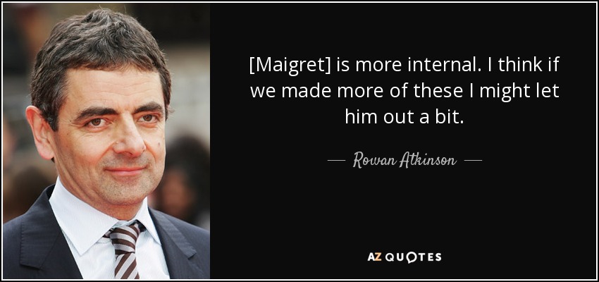 [Maigret] is more internal. I think if we made more of these I might let him out a bit. - Rowan Atkinson