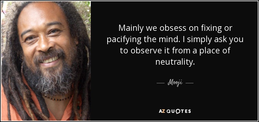 Mainly we obsess on fixing or pacifying the mind. I simply ask you to observe it from a place of neutrality. - Mooji