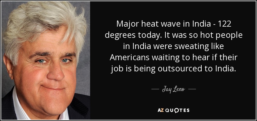 Major heat wave in India - 122 degrees today. It was so hot people in India were sweating like Americans waiting to hear if their job is being outsourced to India. - Jay Leno