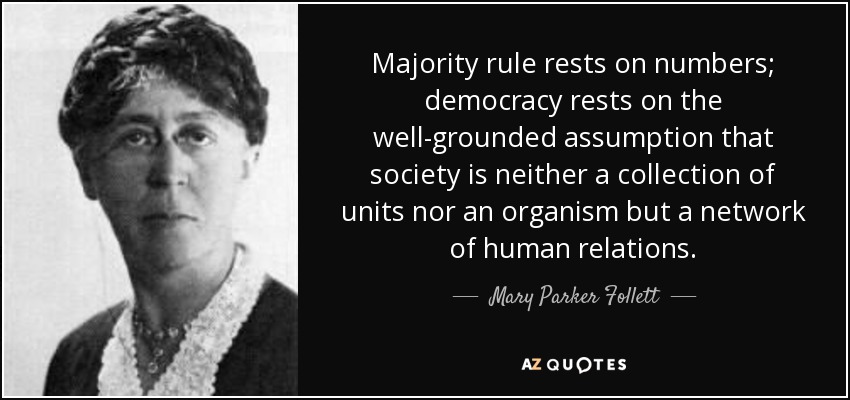 Majority rule rests on numbers; democracy rests on the well-grounded assumption that society is neither a collection of units nor an organism but a network of human relations. - Mary Parker Follett