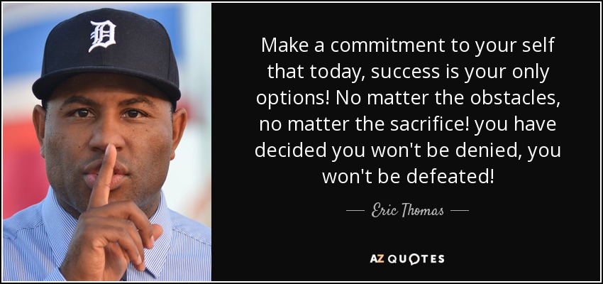 Make a commitment to your self that today, success is your only options! No matter the obstacles, no matter the sacrifice! you have decided you won't be denied, you won't be defeated! - Eric Thomas
