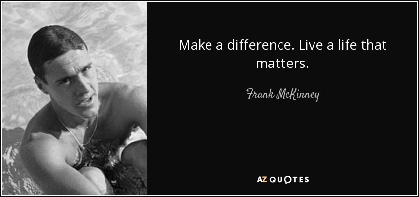 Make a difference. Live a life that matters. - Frank McKinney