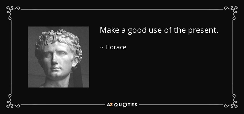 Make a good use of the present. - Horace