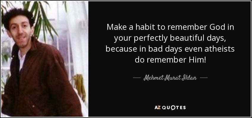 Make a habit to remember God in your perfectly beautiful days, because in bad days even atheists do remember Him! - Mehmet Murat Ildan