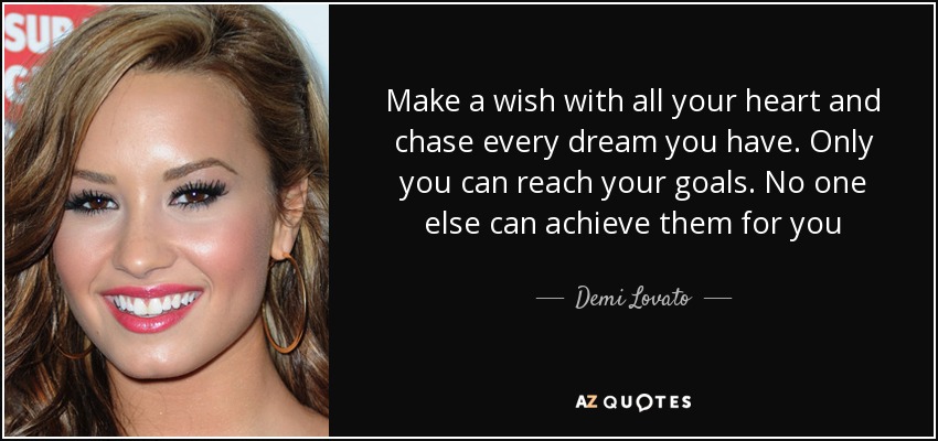 Make a wish with all your heart and chase every dream you have. Only you can reach your goals. No one else can achieve them for you - Demi Lovato
