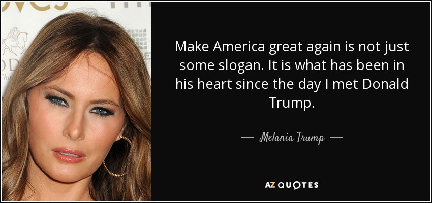 Make America great again is not just some slogan. It is what has been in his heart since the day I met Donald Trump. - Melania Trump
