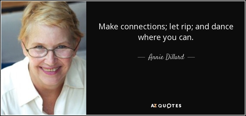 Make connections; let rip; and dance where you can. - Annie Dillard