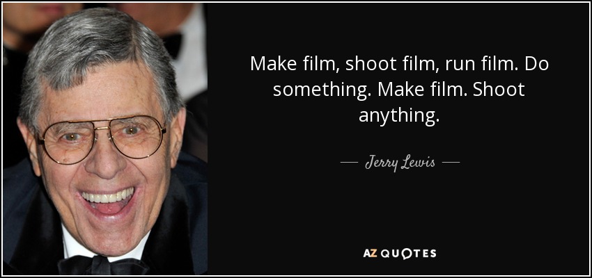 Make film, shoot film, run film. Do something. Make film. Shoot anything. - Jerry Lewis