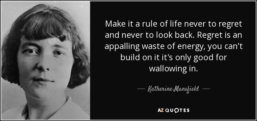 Make it a rule of life never to regret and never to look back. Regret is an appalling waste of energy, you can't build on it it's only good for wallowing in. - Katherine Mansfield