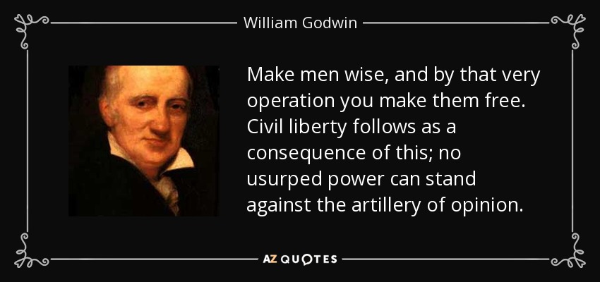 Make men wise, and by that very operation you make them free. Civil liberty follows as a consequence of this; no usurped power can stand against the artillery of opinion. - William Godwin