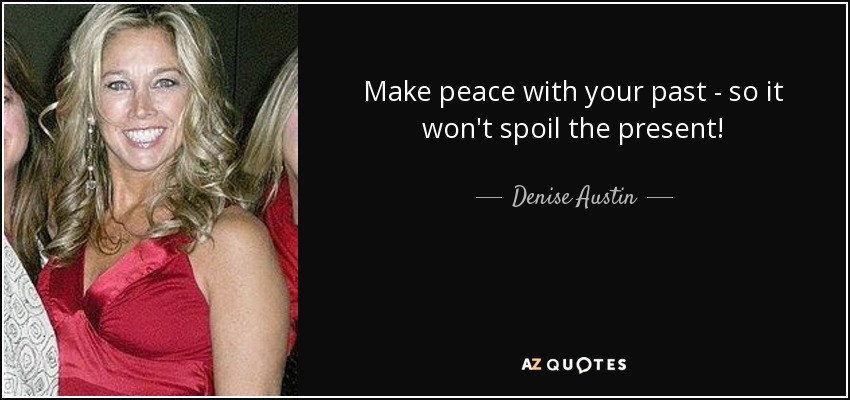 Make peace with your past - so it won't spoil the present! - Denise Austin