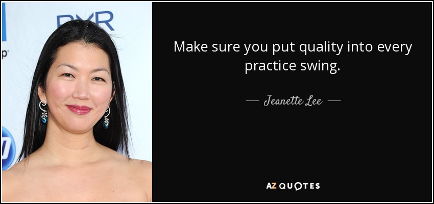 Make sure you put quality into every practice swing. - Jeanette Lee