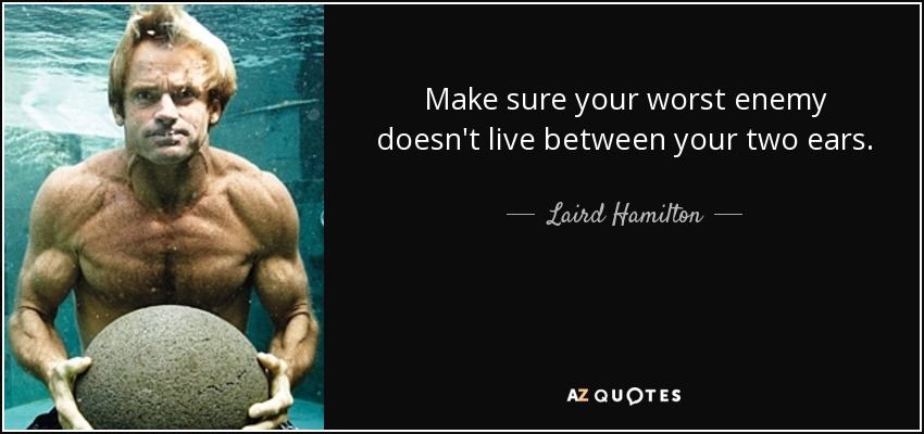 Make sure your worst enemy doesn't live between your two ears. - Laird Hamilton