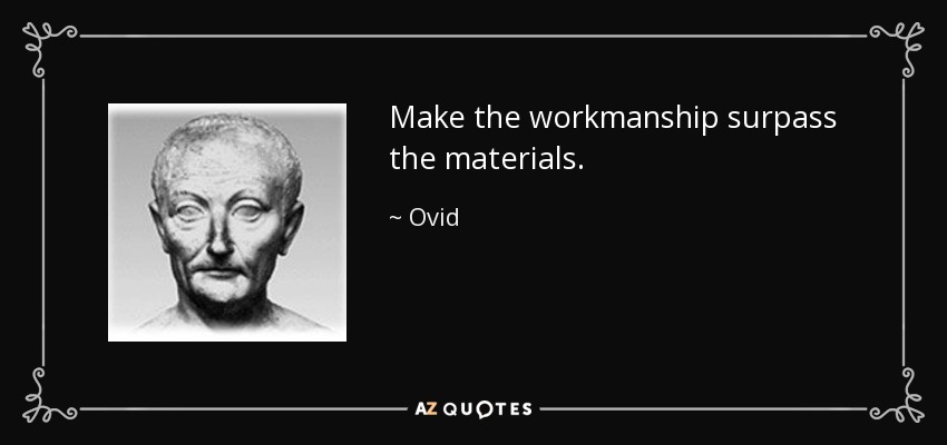 Make the workmanship surpass the materials. - Ovid