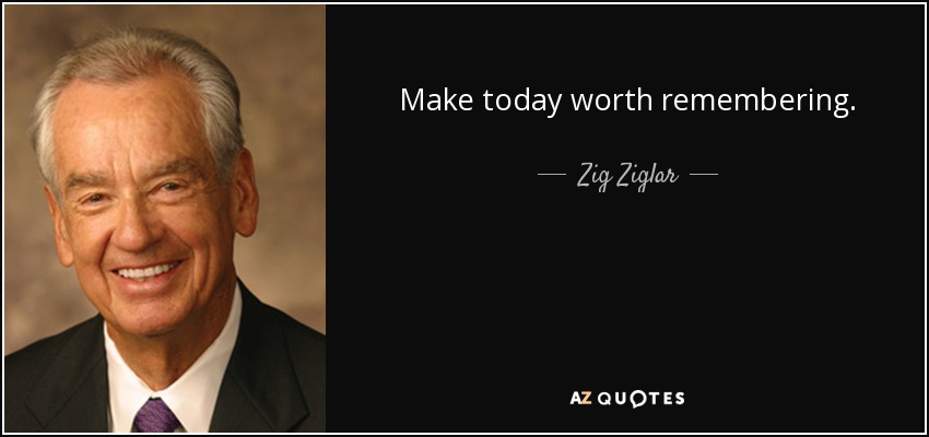 Make today worth remembering. - Zig Ziglar