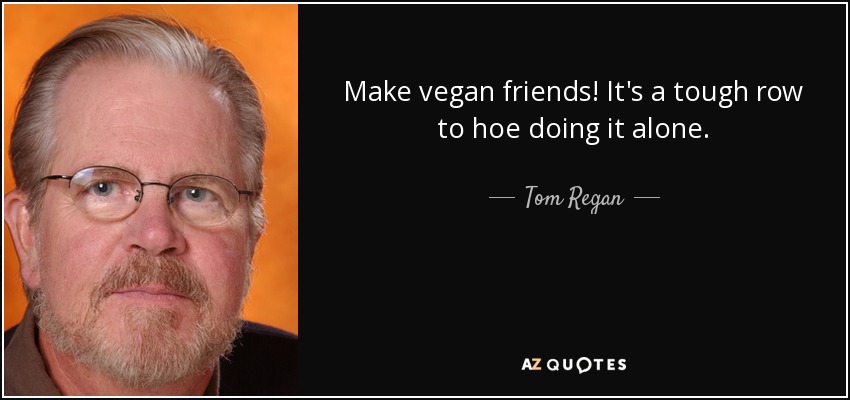 Make vegan friends! It's a tough row to hoe doing it alone. - Tom Regan