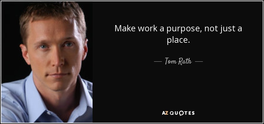 Make work a purpose, not just a place. - Tom Rath