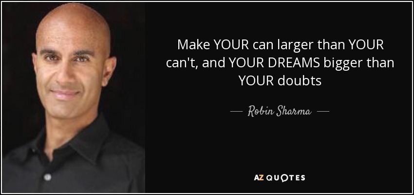 Make YOUR can larger than YOUR can't, and YOUR DREAMS bigger than YOUR doubts - Robin Sharma
