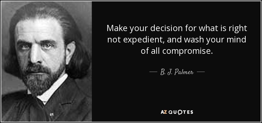 Make your decision for what is right not expedient, and wash your mind of all compromise. - B. J. Palmer