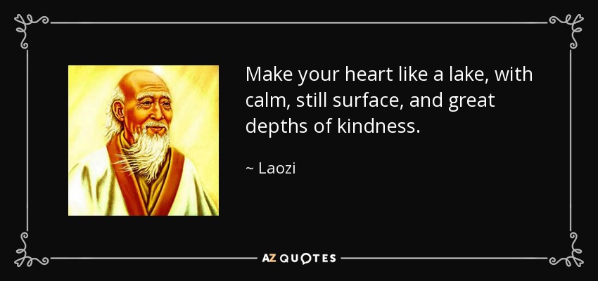 Make your heart like a lake, with calm, still surface, and great depths of kindness. - Laozi