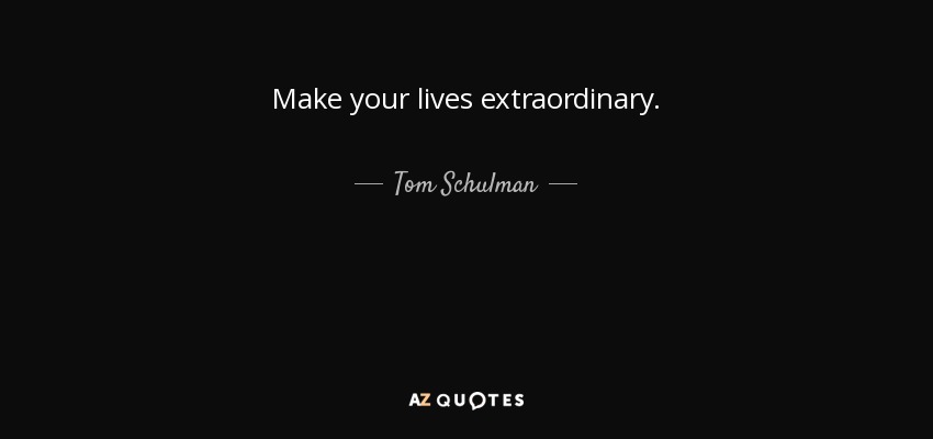 Make your lives extraordinary. - Tom Schulman