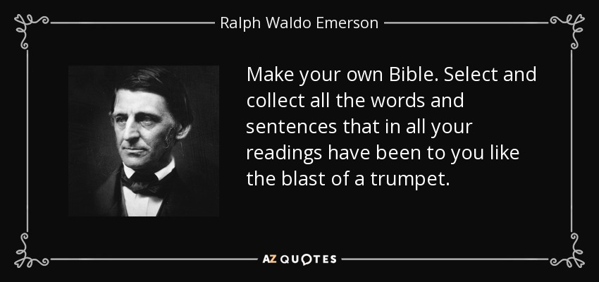Make your own Bible. Select and collect all the words and sentences that in all your readings have been to you like the blast of a trumpet. - Ralph Waldo Emerson