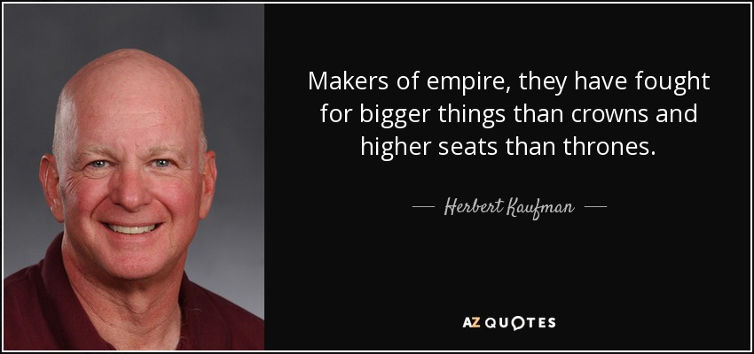 Makers of empire, they have fought for bigger things than crowns and higher seats than thrones. - Herbert Kaufman