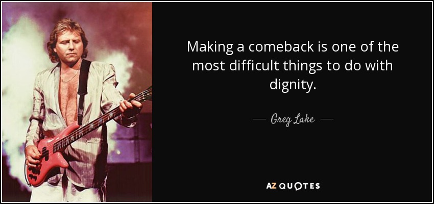 Making a comeback is one of the most difficult things to do with dignity. - Greg Lake