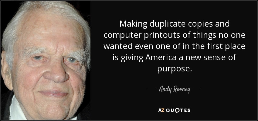 Making duplicate copies and computer printouts of things no one wanted even one of in the first place is giving America a new sense of purpose. - Andy Rooney