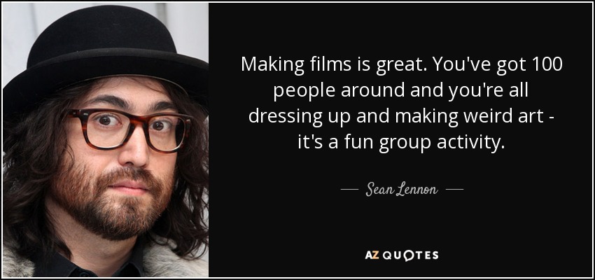 Making films is great. You've got 100 people around and you're all dressing up and making weird art - it's a fun group activity. - Sean Lennon