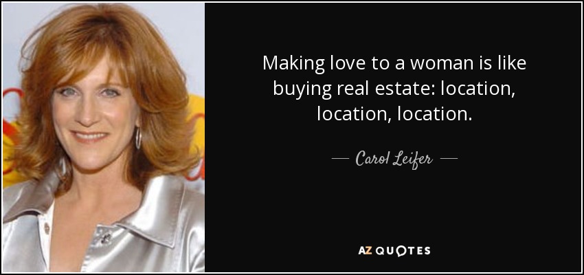 Making love to a woman is like buying real estate: location, location, location. - Carol Leifer