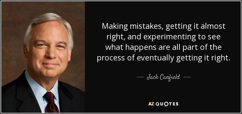 Making mistakes, getting it almost right, and experimenting to see what happens are all part of the process of eventually getting it right. - Jack Canfield